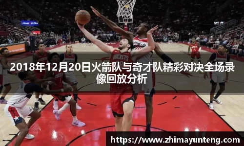 2018年12月20日火箭队与奇才队精彩对决全场录像回放分析
