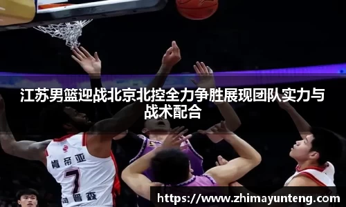 江苏男篮迎战北京北控全力争胜展现团队实力与战术配合