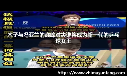 木子与冯亚兰的巅峰对决谁将成为新一代的乒乓球女王