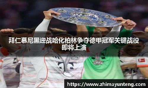 拜仁慕尼黑迎战哈化柏林争夺德甲冠军关键战役即将上演